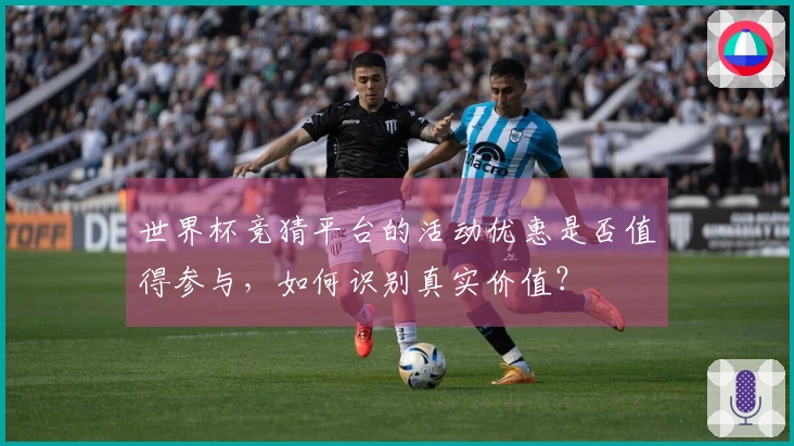 世界杯竞猜平台的活动优惠是否值得参与，如何识别真实价值？
