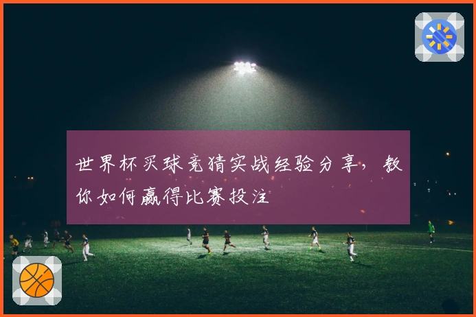 世界杯买球竞猜实战经验分享，教你如何赢得比赛投注