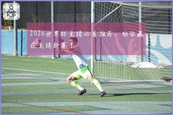 2026世界杯竞猜必看推荐，助你赢在竞猜新赛季