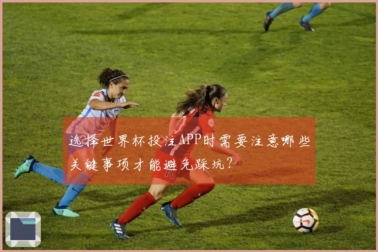 选择世界杯投注APP时需要注意哪些关键事项才能避免踩坑？