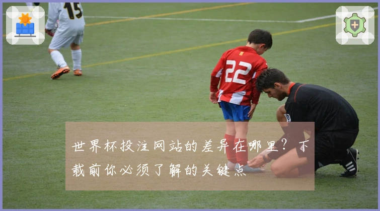 世界杯投注网站的差异在哪里？下载前你必须了解的关键点