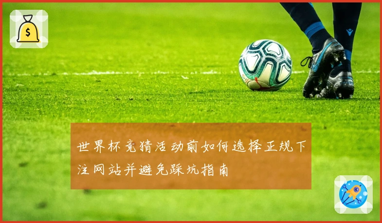 世界杯竞猜活动前如何选择正规下注网站并避免踩坑指南